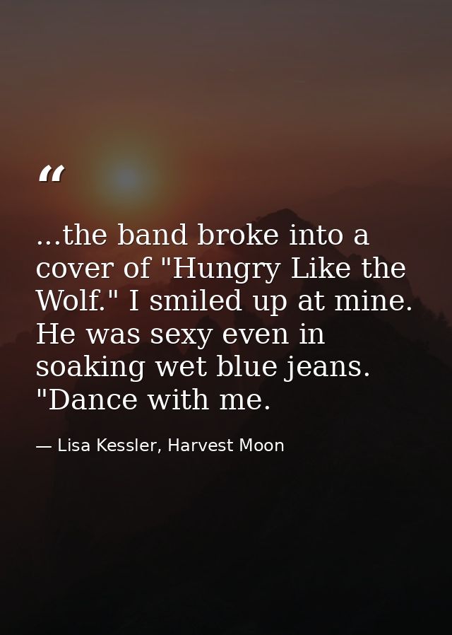 ...the band broke into a cover of "Hungry Like the Wolf." I smiled up at mine. He was sexy even in soaking wet blue jean — Lisa Kessler, Harvest Moon
