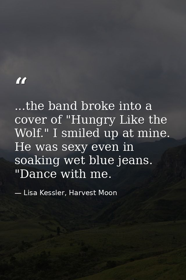 ...the band broke into a cover of "Hungry Like the Wolf." I smiled up at mine. He was sexy even in soaking wet blue jean — Lisa Kessler, Harvest Moon