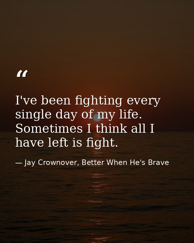 I've been fighting every single day of my life. Sometimes I think all I have left is fight. — Jay Crownover, Better When He's Brave