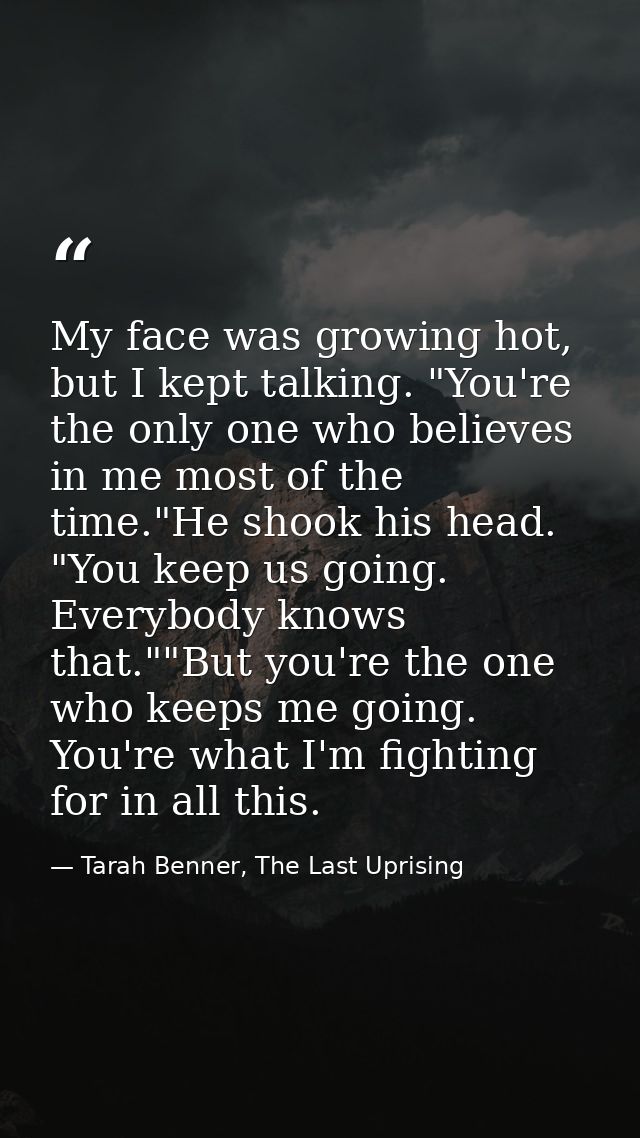 My face was growing hot, but I kept talking. "You're the only one who believes in me most of the time."He shook his head — Tarah Benner, The Last Uprising