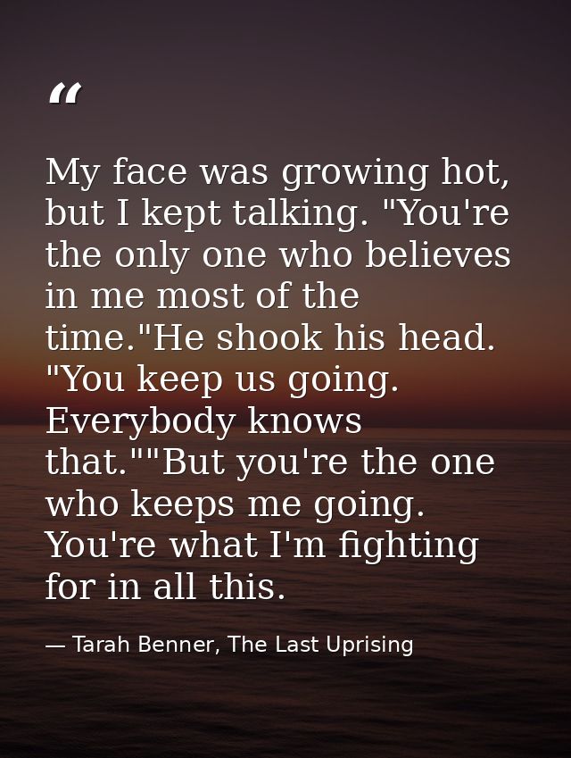 My face was growing hot, but I kept talking. "You're the only one who believes in me most of the time."He shook his head — Tarah Benner, The Last Uprising