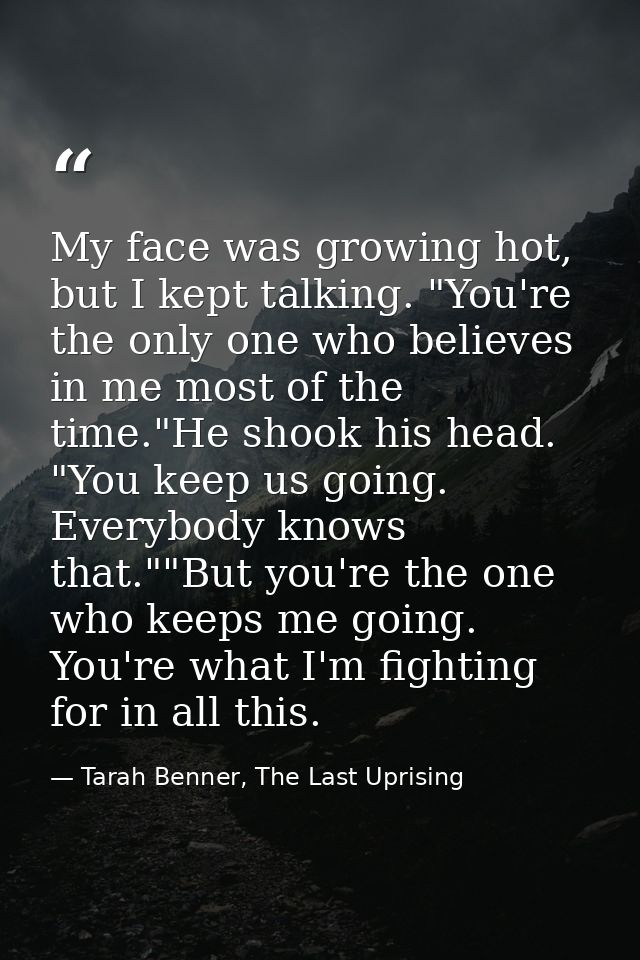 My face was growing hot, but I kept talking. "You're the only one who believes in me most of the time."He shook his head — Tarah Benner, The Last Uprising