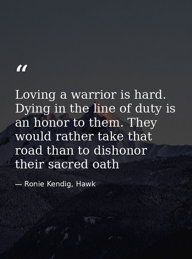 Loving a warrior is hard. Dying in the line of duty is an honor to them. They would rather take that road than to dishon — Ronie Kendig, Hawk