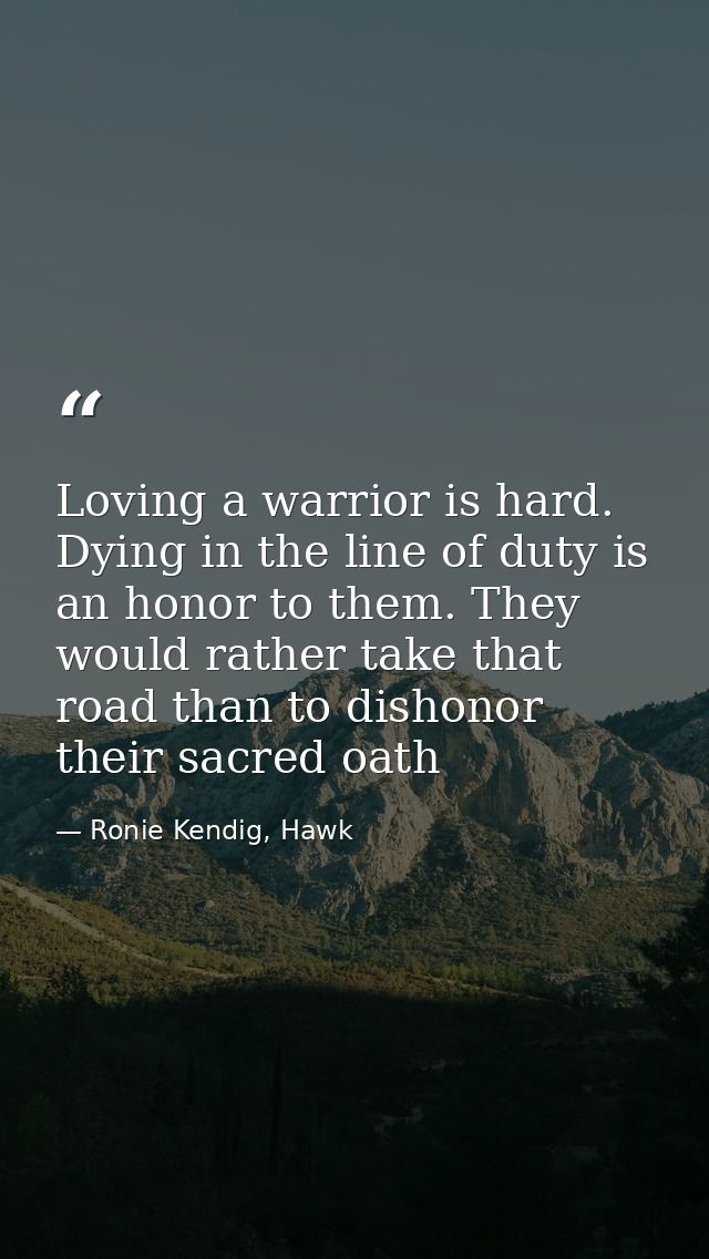 Loving a warrior is hard. Dying in the line of duty is an honor to them. They would rather take that road than to dishon — Ronie Kendig, Hawk