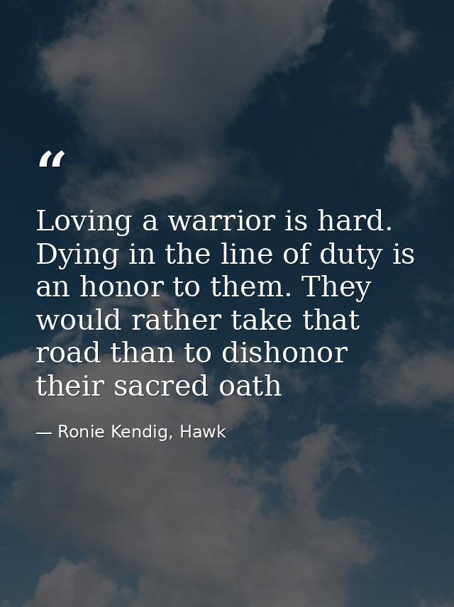 Loving a warrior is hard. Dying in the line of duty is an honor to them. They would rather take that road than to dishon — Ronie Kendig, Hawk
