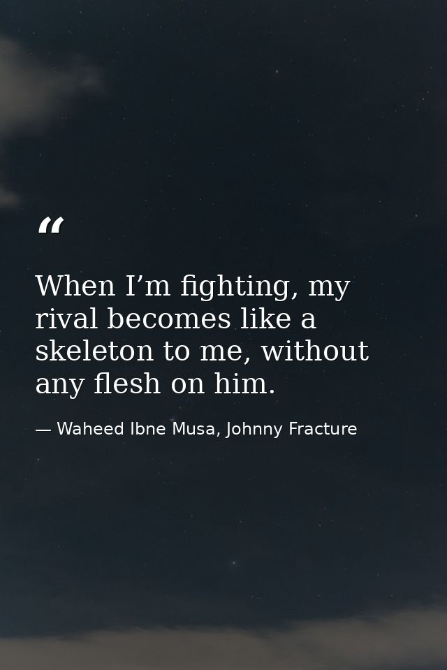 When I’m fighting, my rival becomes like a skeleton to me, without any flesh on him. — Waheed Ibne Musa, Johnny Fracture