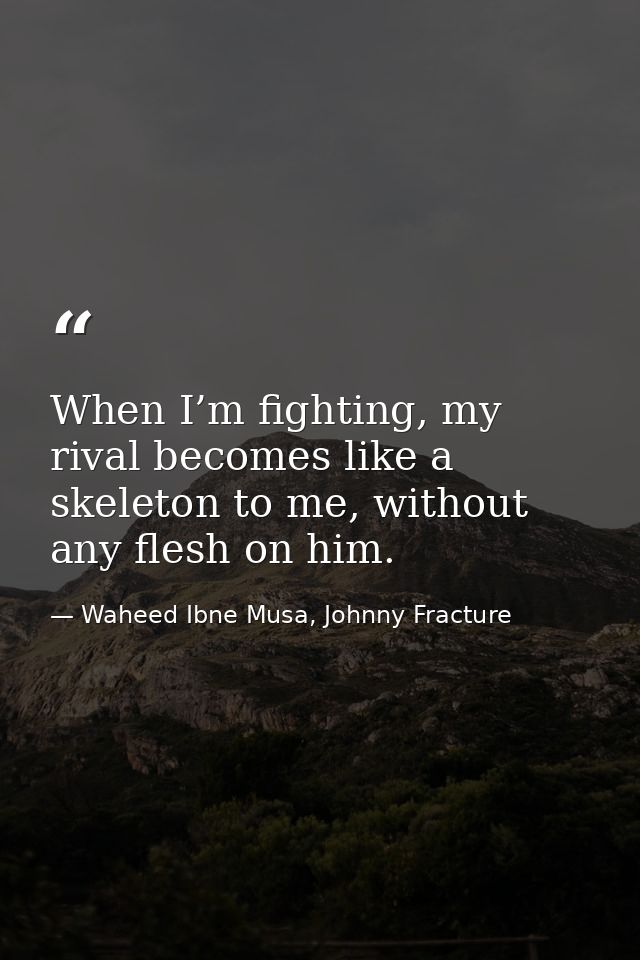 When I’m fighting, my rival becomes like a skeleton to me, without any flesh on him. — Waheed Ibne Musa, Johnny Fracture