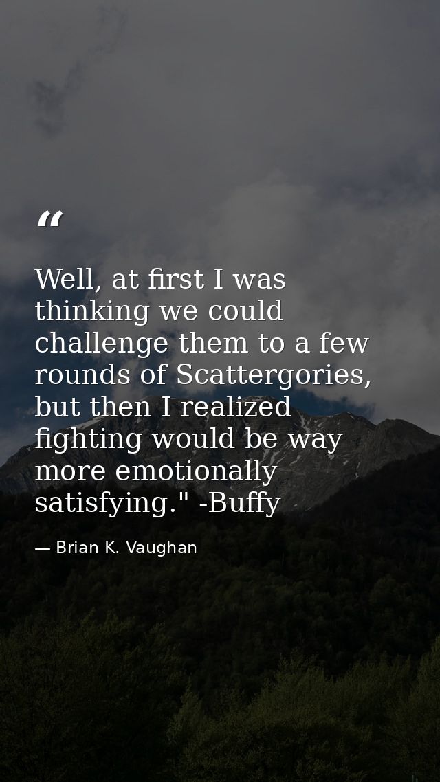 Well, at first I was thinking we could challenge them to a few rounds of Scattergories, but then I realized fighting wou — Brian K. Vaughan