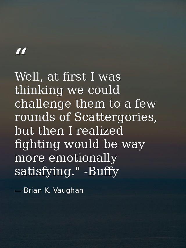 Well, at first I was thinking we could challenge them to a few rounds of Scattergories, but then I realized fighting wou — Brian K. Vaughan