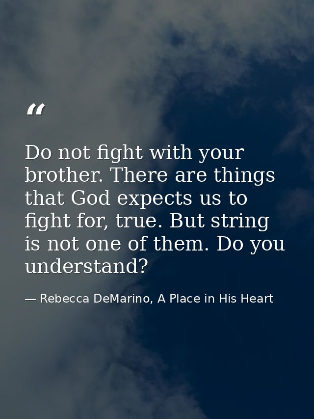 Do not fight with your brother. There are things that God expects us to fight for, true. But string is not one of them.  — Rebecca DeMarino, A Place in His Heart