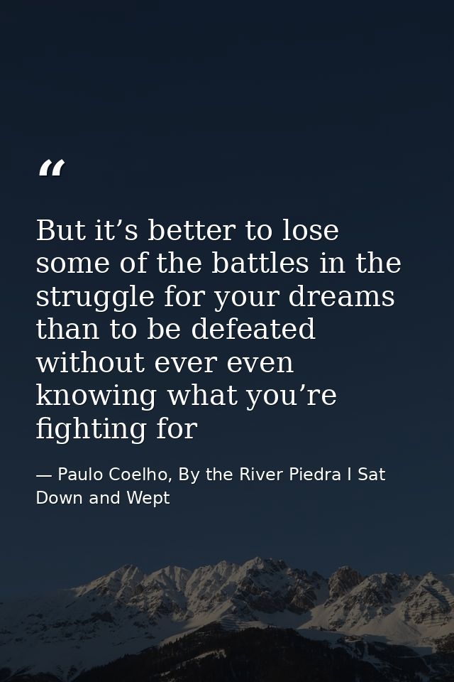 But it’s better to lose some of the battles in the struggle for your dreams than to be defeated without ever even knowin — Paulo Coelho, By the River Piedra I Sat Down and Wept