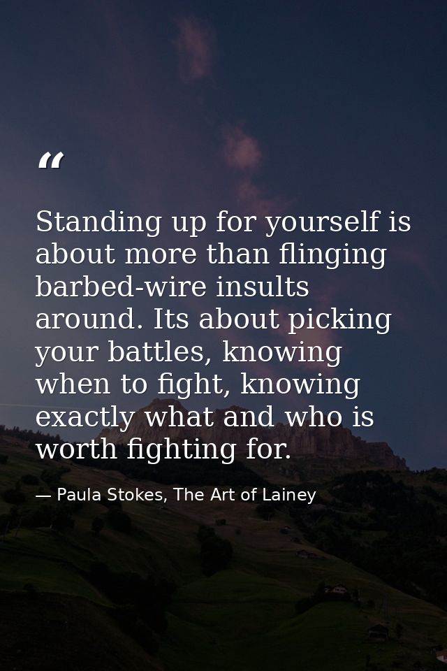 Standing up for yourself is about more than flinging barbed-wire insults around. Its about picking your battles, knowing — Paula Stokes, The Art of Lainey