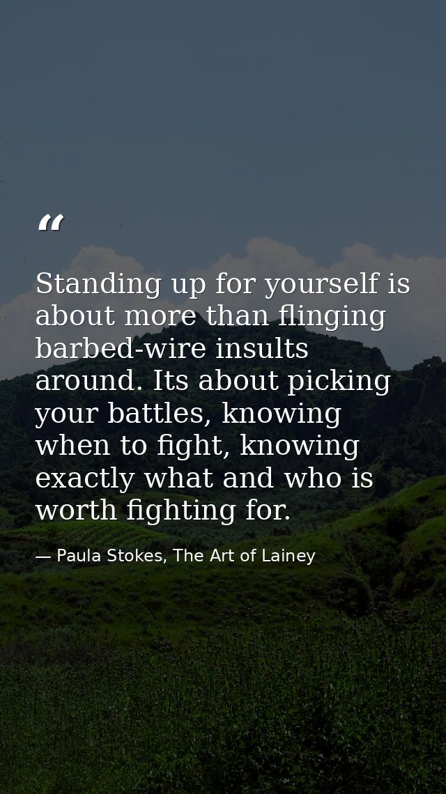 Standing up for yourself is about more than flinging barbed-wire insults around. Its about picking your battles, knowing — Paula Stokes, The Art of Lainey