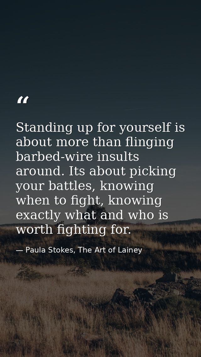 Standing up for yourself is about more than flinging barbed-wire insults around. Its about picking your battles, knowing — Paula Stokes, The Art of Lainey