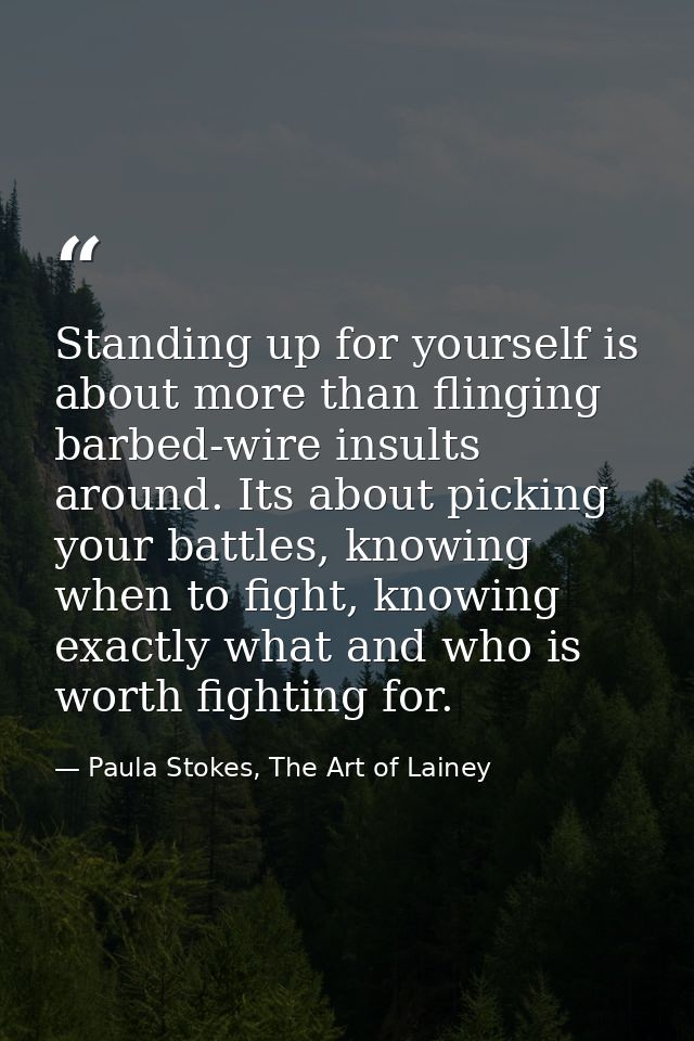 Standing up for yourself is about more than flinging barbed-wire insults around. Its about picking your battles, knowing — Paula Stokes, The Art of Lainey