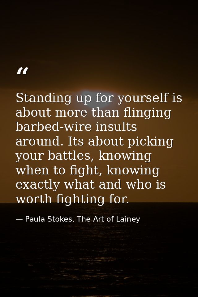 Standing up for yourself is about more than flinging barbed-wire insults around. Its about picking your battles, knowing — Paula Stokes, The Art of Lainey
