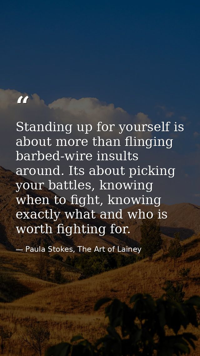 Standing up for yourself is about more than flinging barbed-wire insults around. Its about picking your battles, knowing — Paula Stokes, The Art of Lainey