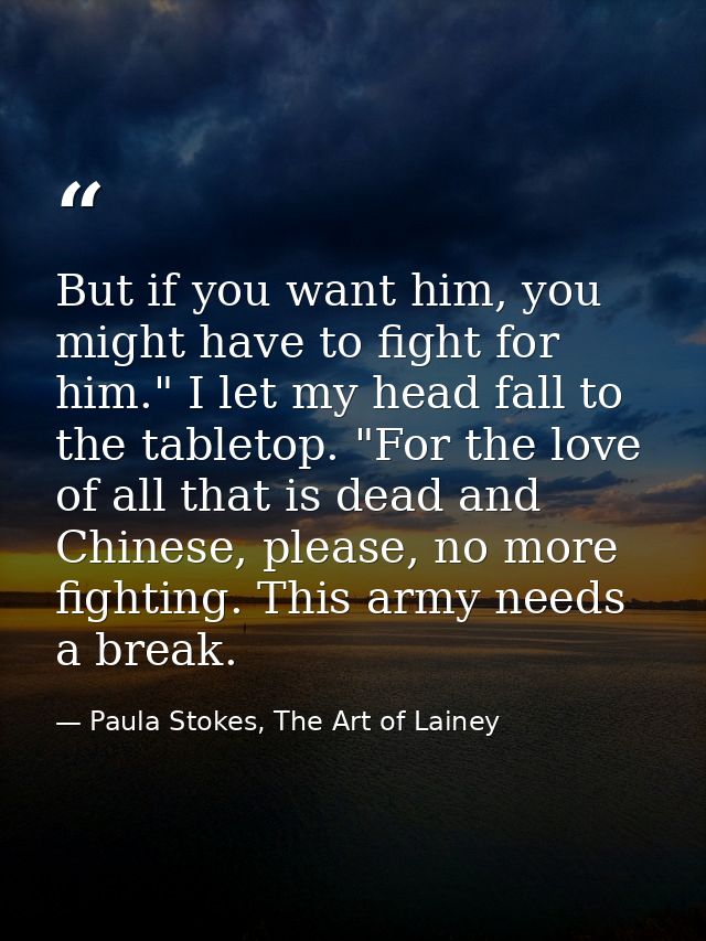 But if you want him, you might have to fight for him." I let my head fall to the tabletop. "For the love of all that is  — Paula Stokes, The Art of Lainey