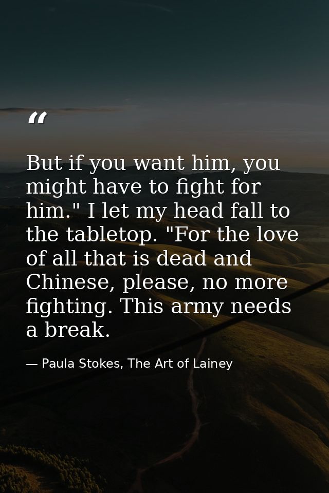 But if you want him, you might have to fight for him." I let my head fall to the tabletop. "For the love of all that is  — Paula Stokes, The Art of Lainey
