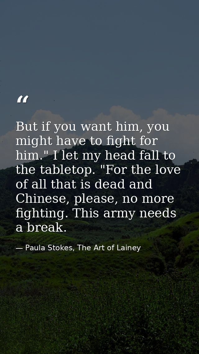 But if you want him, you might have to fight for him." I let my head fall to the tabletop. "For the love of all that is  — Paula Stokes, The Art of Lainey