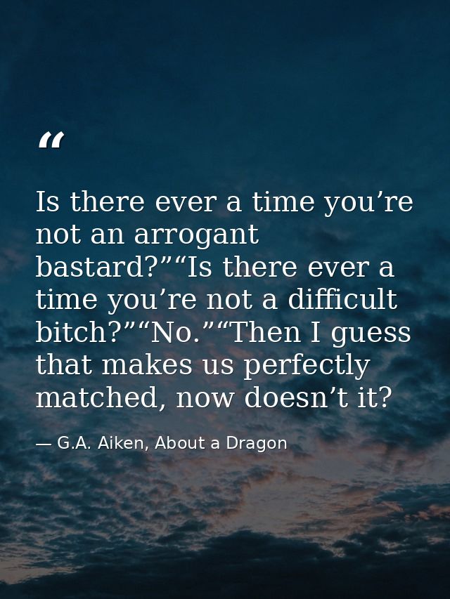 Is there ever a time you’re not an arrogant bastard?”“Is there ever a time you’re not a difficult bitch?”“No.”“Then I gu — G.A. Aiken, About a Dragon