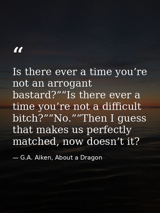 Is there ever a time you’re not an arrogant bastard?”“Is there ever a time you’re not a difficult bitch?”“No.”“Then I gu — G.A. Aiken, About a Dragon