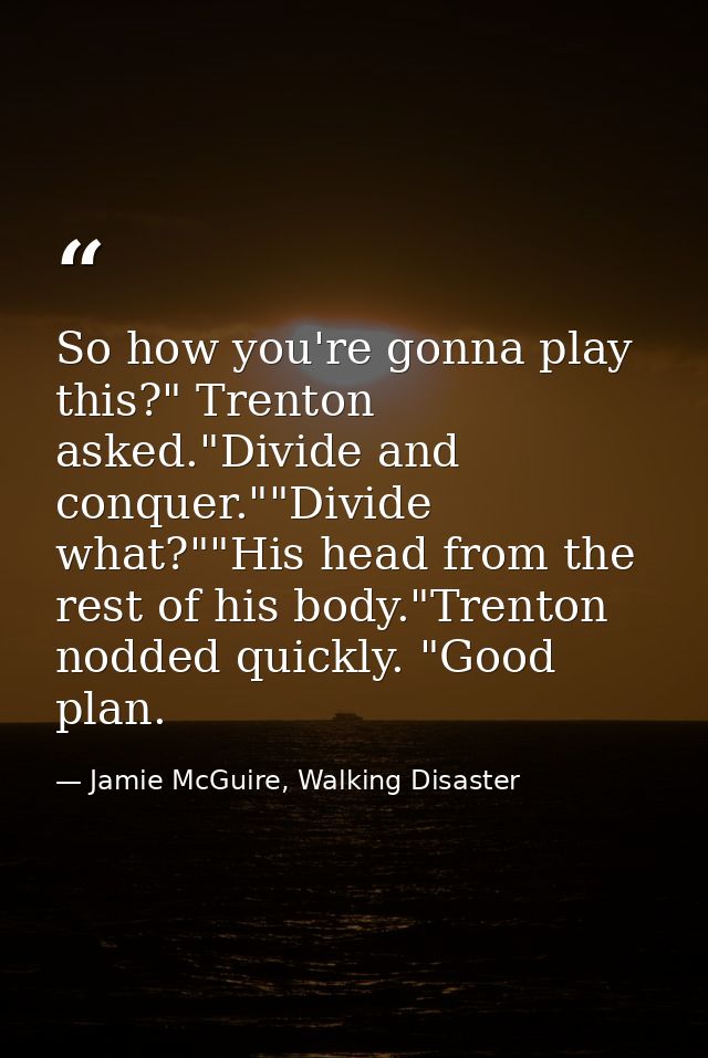 So how you're gonna play this?" Trenton asked."Divide and conquer.""Divide what?""His head from the rest of his body."Tr — Jamie McGuire, Walking Disaster