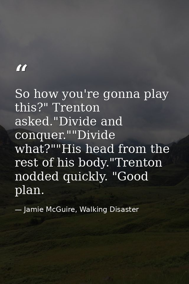 So how you're gonna play this?" Trenton asked."Divide and conquer.""Divide what?""His head from the rest of his body."Tr — Jamie McGuire, Walking Disaster