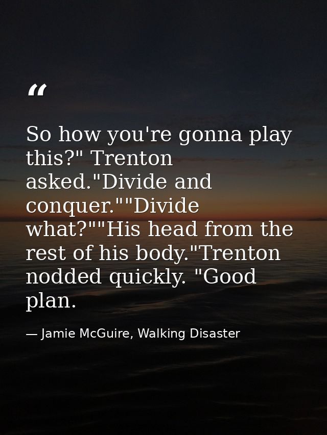So how you're gonna play this?" Trenton asked."Divide and conquer.""Divide what?""His head from the rest of his body."Tr — Jamie McGuire, Walking Disaster