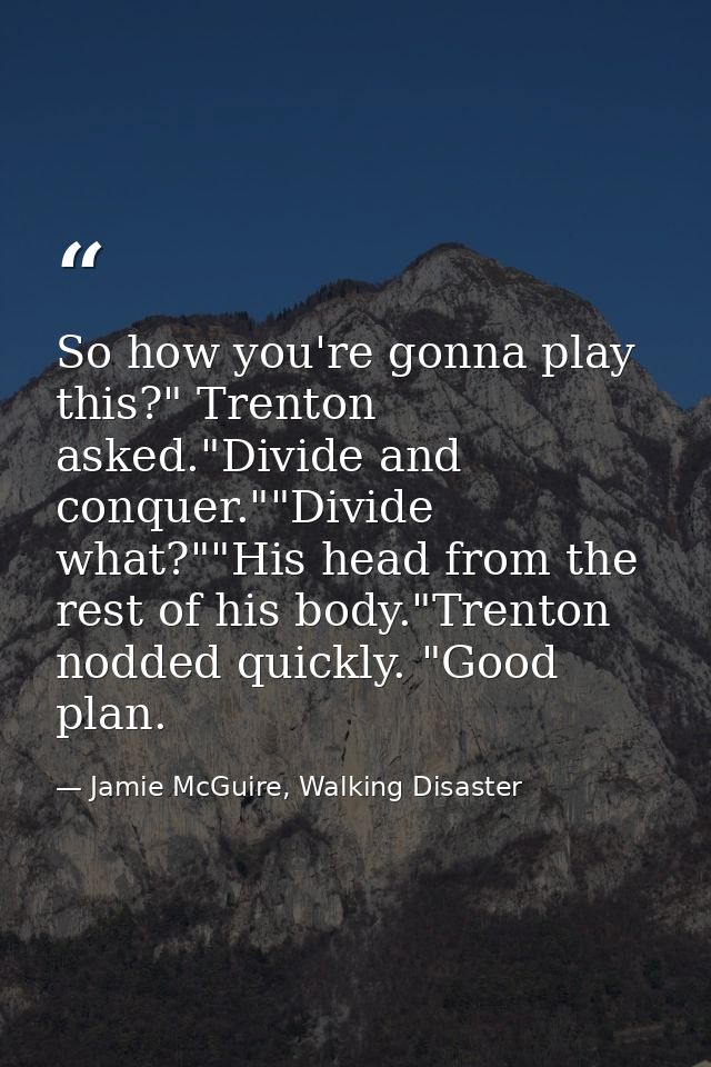 So how you're gonna play this?" Trenton asked."Divide and conquer.""Divide what?""His head from the rest of his body."Tr — Jamie McGuire, Walking Disaster