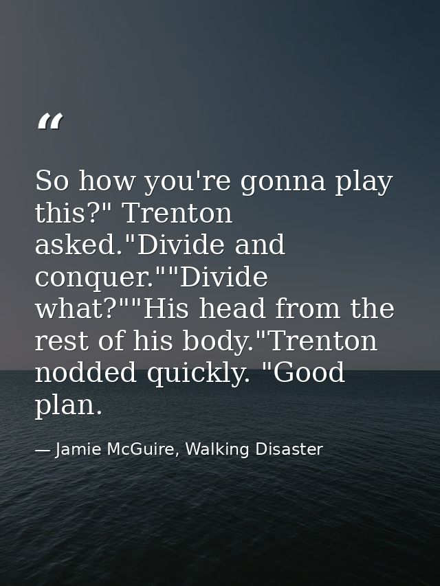So how you're gonna play this?" Trenton asked."Divide and conquer.""Divide what?""His head from the rest of his body."Tr — Jamie McGuire, Walking Disaster