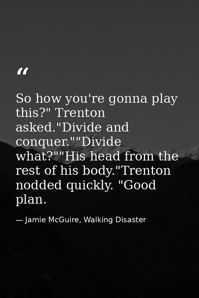 So how you're gonna play this?" Trenton asked."Divide and conquer.""Divide what?""His head from the rest of his body."Tr — Jamie McGuire, Walking Disaster