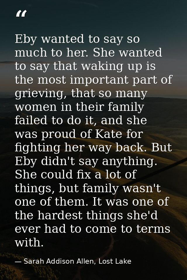 Eby wanted to say so much to her. She wanted to say that waking up is the most important part of grieving, that so many  — Sarah Addison Allen, Lost Lake