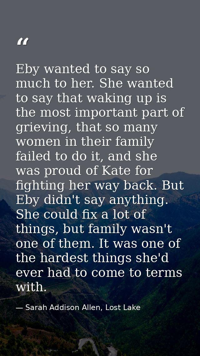 Eby wanted to say so much to her. She wanted to say that waking up is the most important part of grieving, that so many  — Sarah Addison Allen, Lost Lake