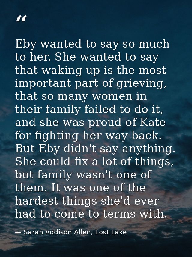 Eby wanted to say so much to her. She wanted to say that waking up is the most important part of grieving, that so many  — Sarah Addison Allen, Lost Lake