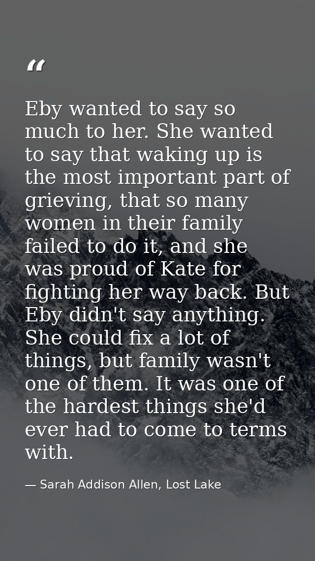 Eby wanted to say so much to her. She wanted to say that waking up is the most important part of grieving, that so many  — Sarah Addison Allen, Lost Lake