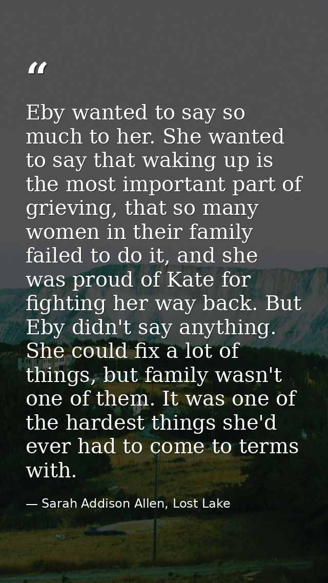 Eby wanted to say so much to her. She wanted to say that waking up is the most important part of grieving, that so many  — Sarah Addison Allen, Lost Lake