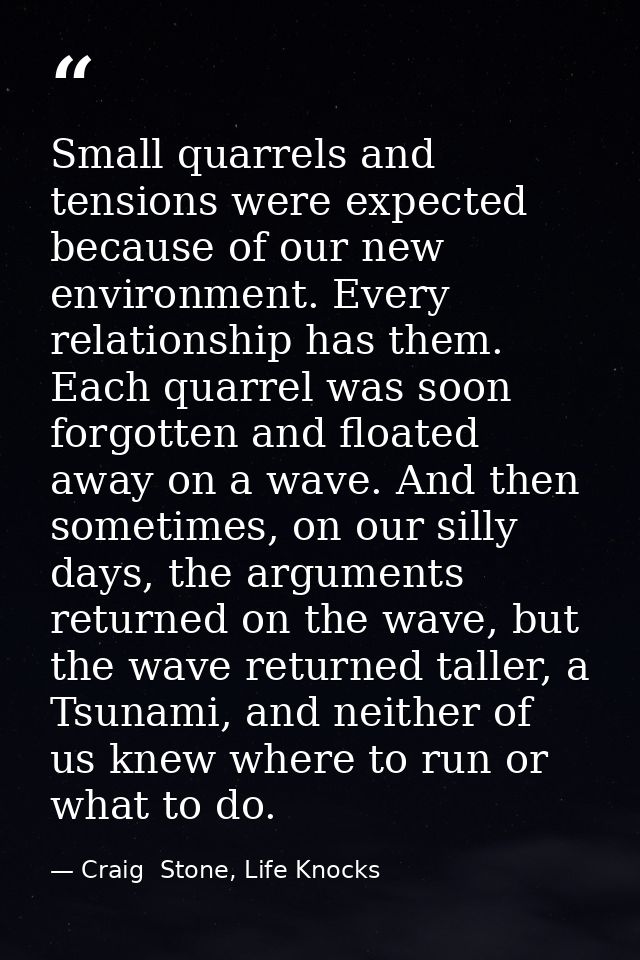 Small quarrels and tensions were expected because of our new environment. Every relationship has them. Each quarrel was  — Craig  Stone, Life Knocks