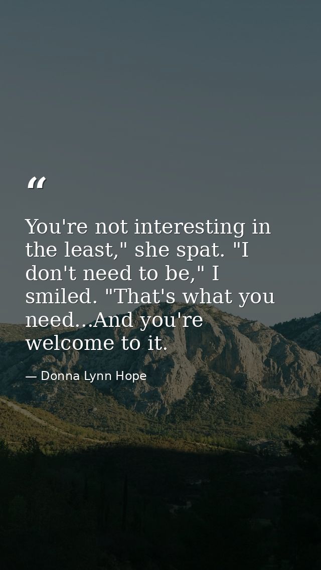 You're not interesting in the least," she spat. "I don't need to be," I smiled. "That's what you need...And you're welco — Donna Lynn Hope