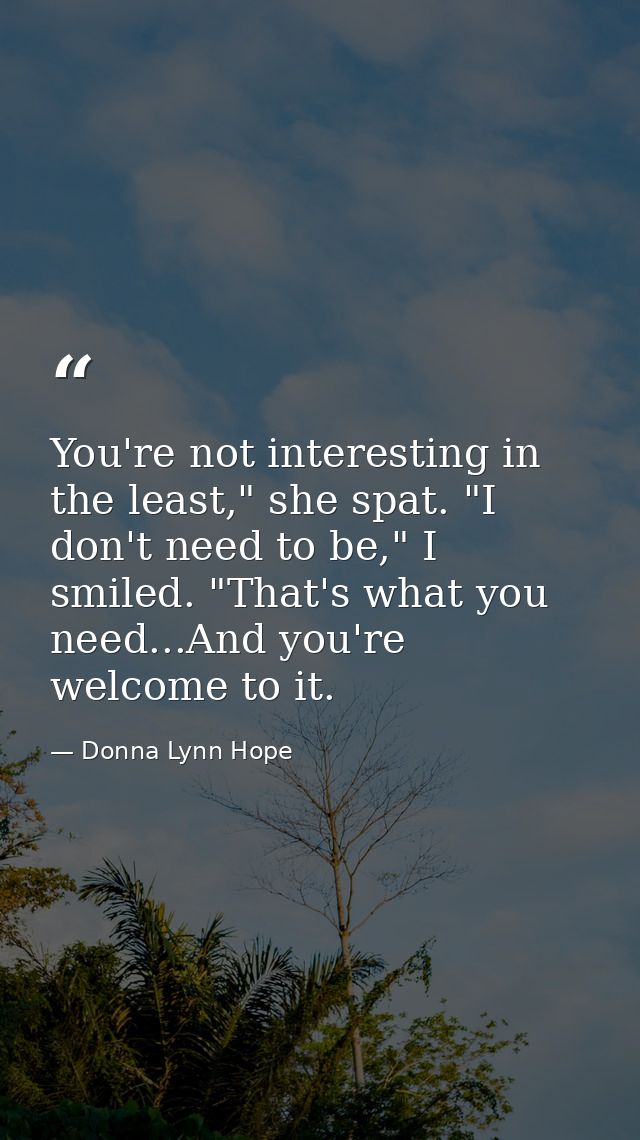 You're not interesting in the least," she spat. "I don't need to be," I smiled. "That's what you need...And you're welco — Donna Lynn Hope