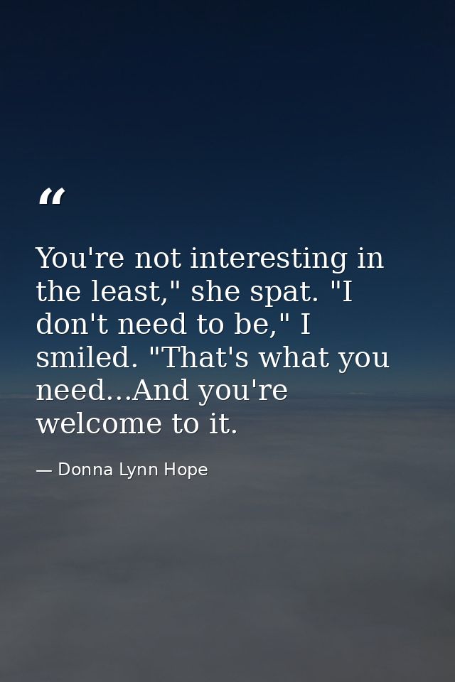 You're not interesting in the least," she spat. "I don't need to be," I smiled. "That's what you need...And you're welco — Donna Lynn Hope