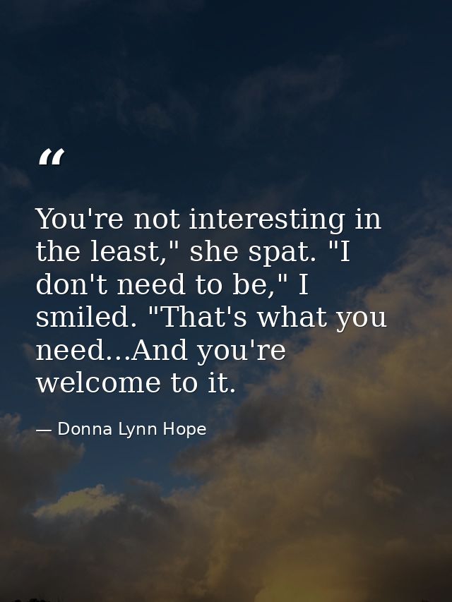 You're not interesting in the least," she spat. "I don't need to be," I smiled. "That's what you need...And you're welco — Donna Lynn Hope