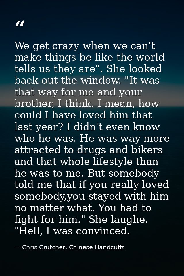 We get crazy when we can't make things be like the world tells us they are". She looked back out the window. "It was tha — Chris Crutcher, Chinese Handcuffs
