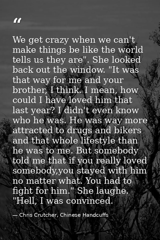 We get crazy when we can't make things be like the world tells us they are". She looked back out the window. "It was tha — Chris Crutcher, Chinese Handcuffs