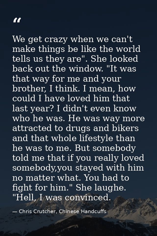 We get crazy when we can't make things be like the world tells us they are". She looked back out the window. "It was tha — Chris Crutcher, Chinese Handcuffs