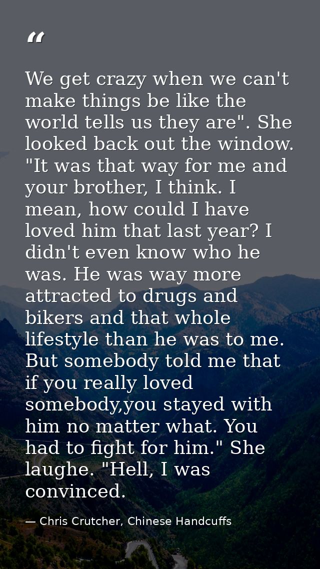 We get crazy when we can't make things be like the world tells us they are". She looked back out the window. "It was tha — Chris Crutcher, Chinese Handcuffs