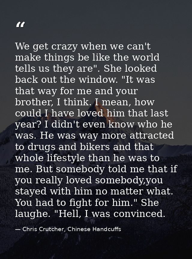 We get crazy when we can't make things be like the world tells us they are". She looked back out the window. "It was tha — Chris Crutcher, Chinese Handcuffs