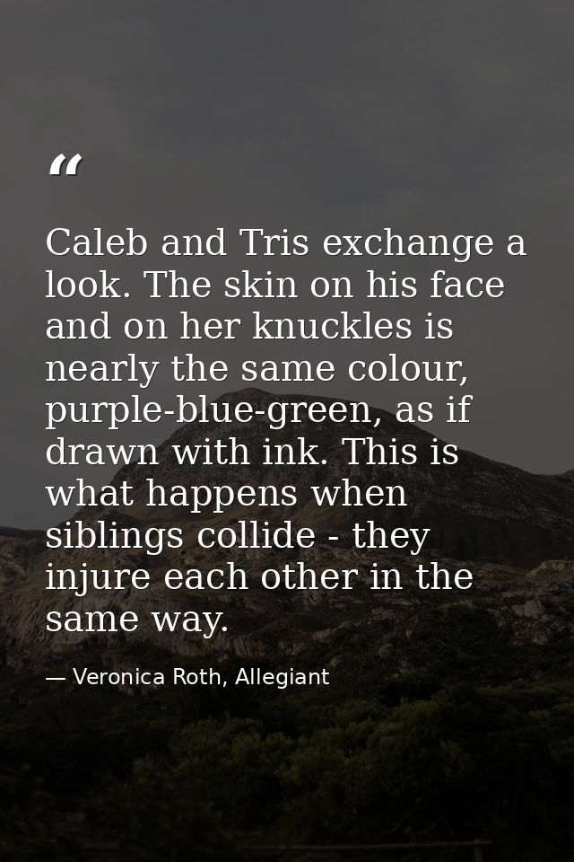 Caleb and Tris exchange a look. The skin on his face and on her knuckles is nearly the same colour, purple-blue-green, a — Veronica Roth, Allegiant