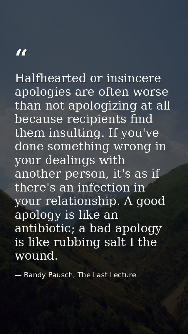 Halfhearted or insincere apologies are often worse than not apologizing at all because recipients find them insulting. I — Randy Pausch, The Last Lecture