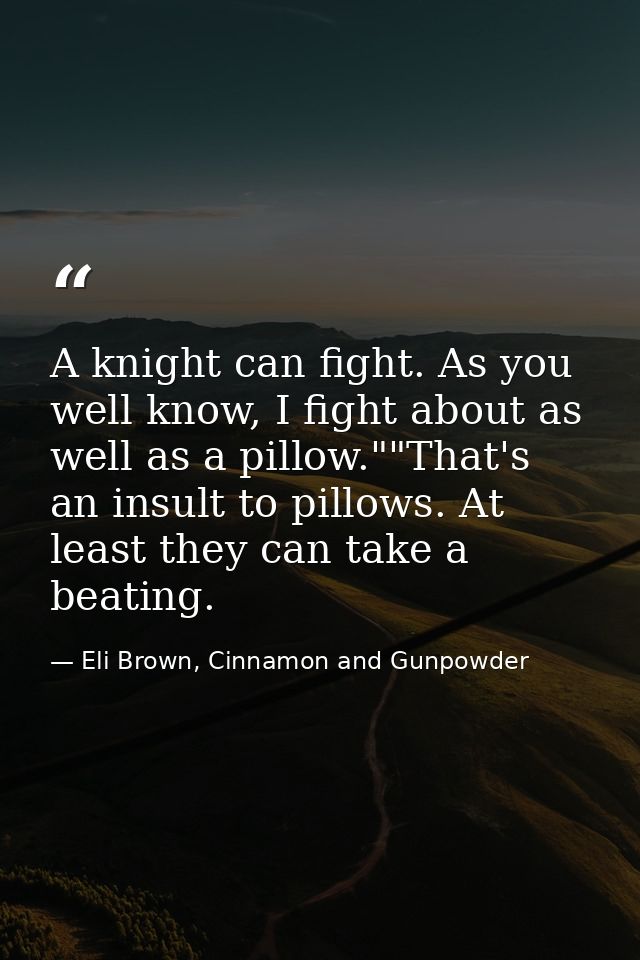 A knight can fight. As you well know, I fight about as well as a pillow.""That's an insult to pillows. At least they can — Eli Brown, Cinnamon and Gunpowder
